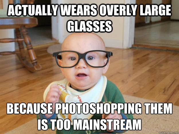 actually wears overly large glasses Because Photoshopping them is too mainstream  