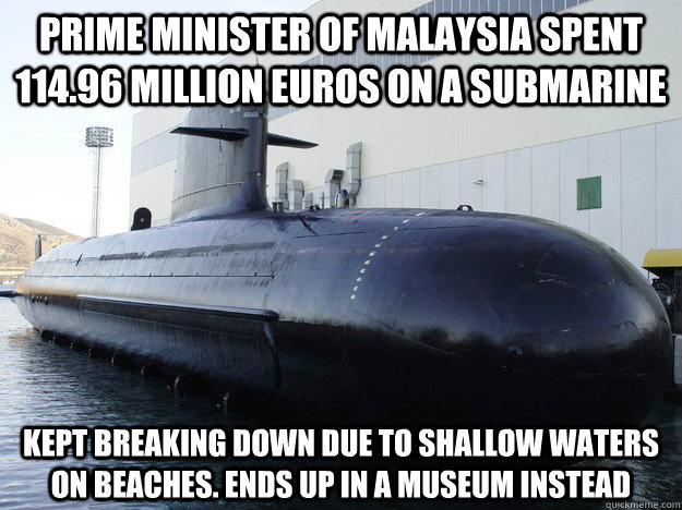 Prime Minister of Malaysia spent 114.96 million euros on a submarine Kept breaking down due to shallow waters on beaches. Ends up in a museum instead  Scorpene Scandal