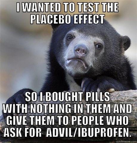 I WANTED TO TEST THE PLACEBO EFFECT SO I BOUGHT PILLS WITH NOTHING IN THEM AND GIVE THEM TO PEOPLE WHO ASK FOR  ADVIL/IBUPROFEN. Confession Bear