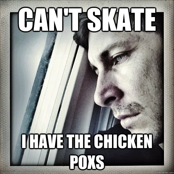 can't skate i have the chicken poxs  Sad Berra