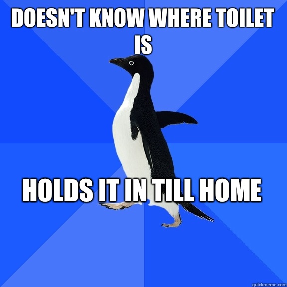 Doesn't know where toilet is Holds it in till home
    Socially Awkward Penguin