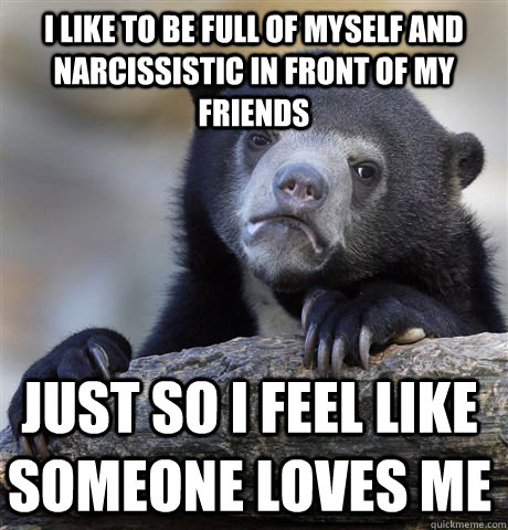 I like to be full of myself and narcissistic in front of my friends   just so I feel like someone loves me  Confession Bear