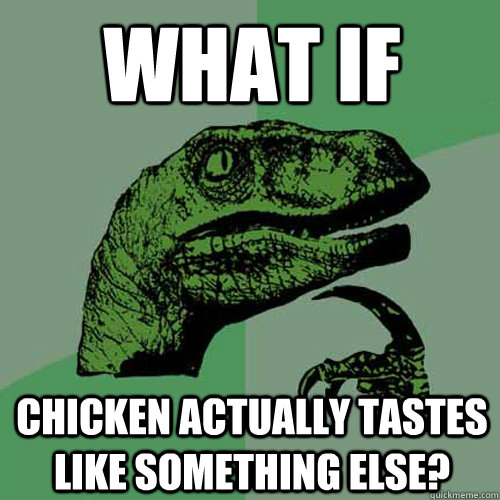 What if Chicken actually tastes like something else?  Philosoraptor