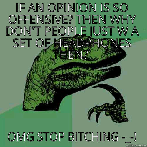 IF AN OPINION IS SO OFFENSIVE? THEN WHY DON'T PEOPLE JUST WEAR A SET OF HEADPHONES THEN?  OMG STOP BITCHING -_-! Philosoraptor