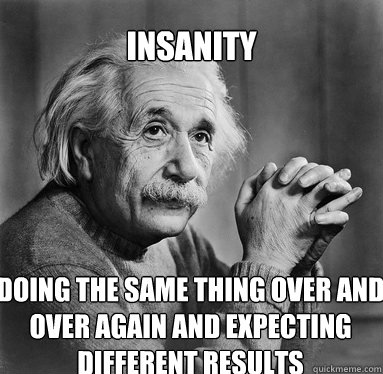 Insanity doing the same thing over and over again and expecting different results  - Insanity doing the same thing over and over again and expecting different results   Albert Einstein