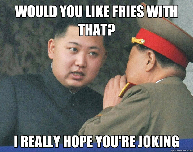 Would you like fries with that? I really hope you're joking Caption 3 goes here  Hungry Kim Jong Un