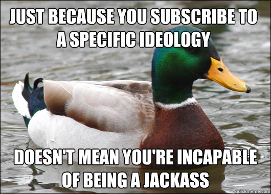 Just because you subscribe to a specific ideology Doesn't mean you're incapable of being a jackass  Actual Advice Mallard