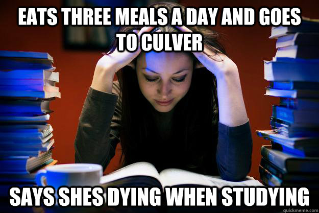 Eats three meals a day and goes to culver  Says shes dying when studying - Eats three meals a day and goes to culver  Says shes dying when studying  Studying senior response