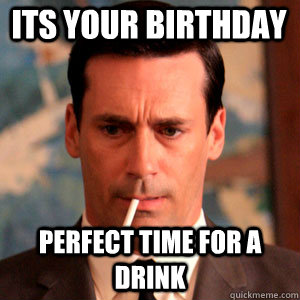 its your birthday perfect time for a drink  Madmen Logic