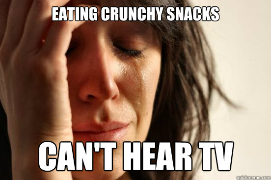 eating crunchy snacks can't hear tv  First World Problems