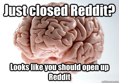 Just closed Reddit? Looks like you should open up Reddit   Scumbag Brain