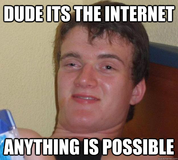 Dude its the internet  Anything is possible  10 Guy