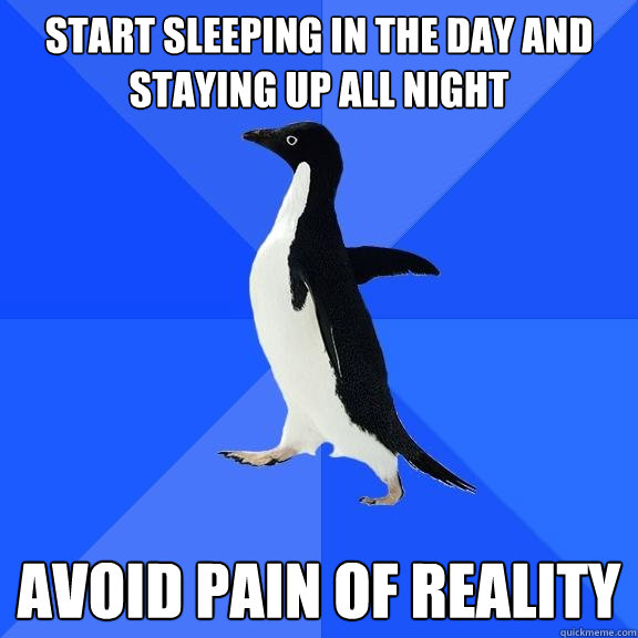 start sleeping in the day and staying up all night avoid pain of reality  Socially Awkward Penguin