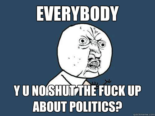 everybody y u no shut the fuck up about politics?  Y U No