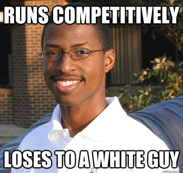 Runs competitively  Loses to a white guy  