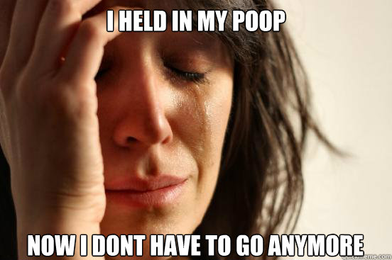 I held in my poop Now I dont have to go anymore  First World Problems