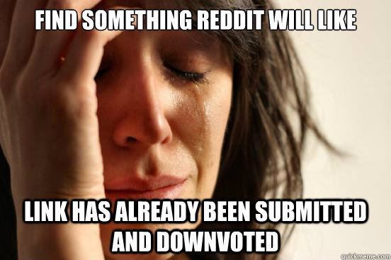 Find something Reddit will like  Link has already been submitted and downvoted  First World Problems