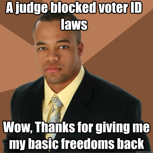 A judge blocked voter ID laws Wow, Thanks for giving me my basic freedoms back  Successful Black Man