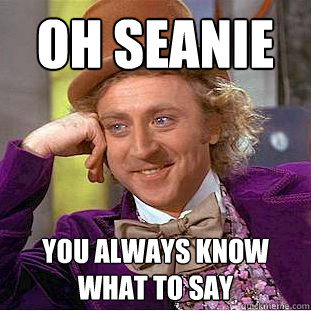 Oh Seanie you always know what to say  Creepy Wonka
