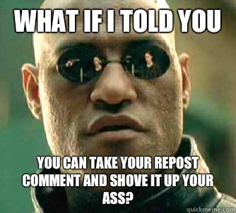 What if I told you You can take your repost comment and shove it up your ass?  Matrix Morpheus