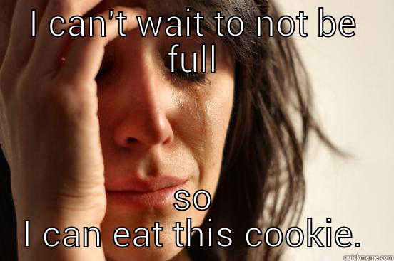 I CAN'T WAIT TO NOT BE FULL SO I CAN EAT THIS COOKIE. First World Problems