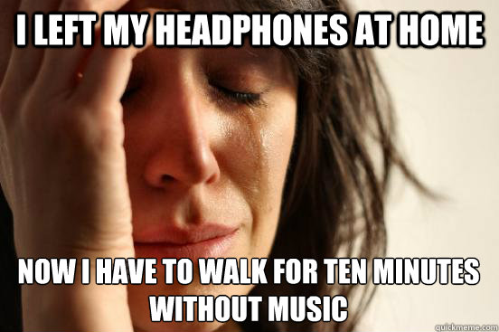 I left my headphones at home Now I have to walk for ten minutes without music  First World Problems