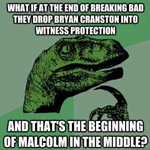 What if at the end of Breaking Bad they drop Bryan Cranston into witness protection  and that's the beginning of Malcolm In The Middle?  Philosoraptor