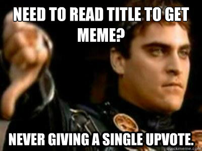 Need to read title to get meme? Never giving a single upvote.  Downvoting Roman