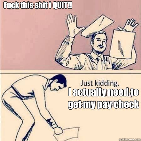 Fuck this shit i QUIT!!  I actually need to
 get my pay check 
 - Fuck this shit i QUIT!!  I actually need to
 get my pay check 
  Fuck this Shit!!