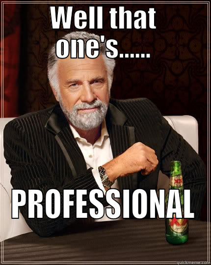 WELL THAT ONE'S...... PROFESSIONAL The Most Interesting Man In The World