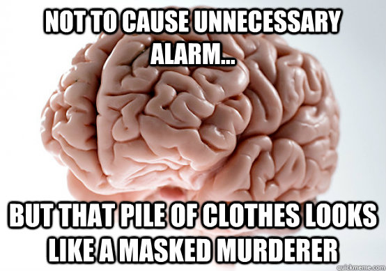 Not to cause unnecessary alarm... But that pile of clothes looks like a masked murderer - Not to cause unnecessary alarm... But that pile of clothes looks like a masked murderer  Scumbag Brain make you late to work