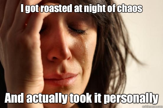 I got roasted at night of chaos And actually took it personally  First World Problems