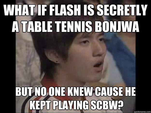 WHAT IF FLASH IS SECRETLY A TABLE TENNIS BONJWA BUT NO ONE KNEW CAUSE HE
 KEPT PLAYING SCBW?  