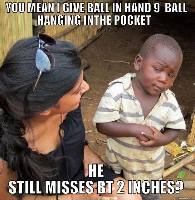 YOU MEAN I GIVE BALL IN HAND 9  BALL HANGING INTHE POCKET   HE STILL MISSES BT 2 INCHES? Skeptical Third World Kid