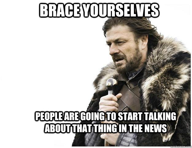 Brace yourselves people are going to start talking about that thing in the news   Imminent Ned