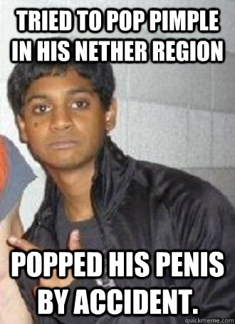 Tried to pop pimple in his nether region Popped his penis by accident.   