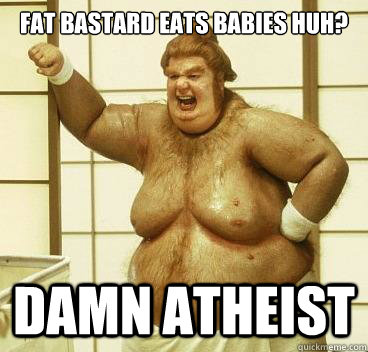 Fat Bastard eats babies huh? damn atheist  