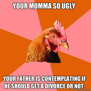  your momma so ugly your father is contemplating if he should get a divorce or not. -  your momma so ugly your father is contemplating if he should get a divorce or not.  Anti-Joke Chicken