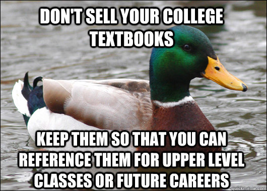 Don't sell your college textbooks Keep them so that you can reference them for upper level classes or future careers  Actual Advice Mallard