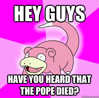 Hey guys Have you heard that the pope died?  Slowpoke Earthquake