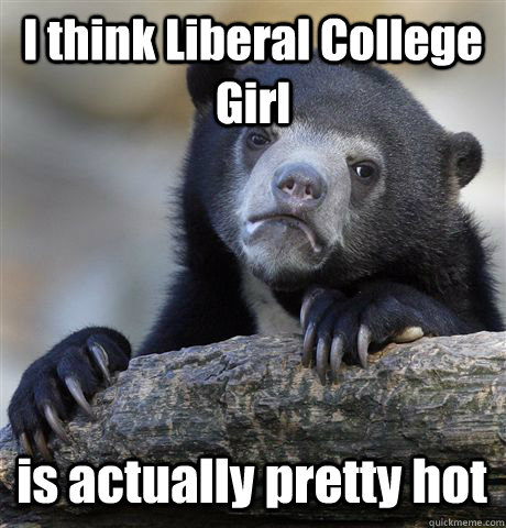 I think Liberal College Girl is actually pretty hot - I think Liberal College Girl is actually pretty hot  Confession Bear