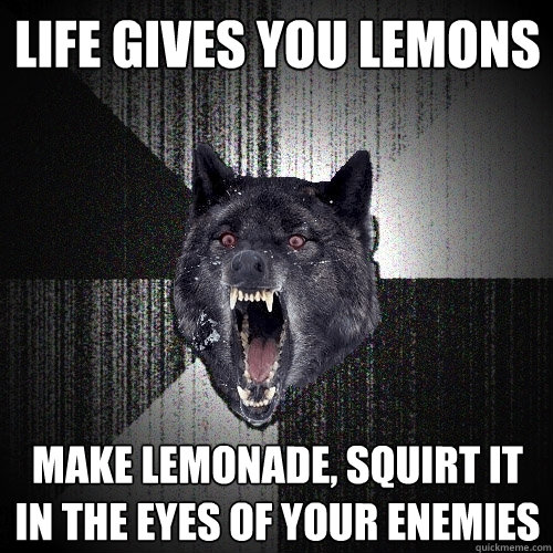 Life gives you lemons make lemonade, squirt it in the eyes of your enemies  Insanity Wolf