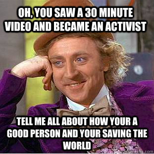 Oh, you saw a 30 minute video and became an activist  tell me all about how your a good person and your saving the world  Creepy Wonka