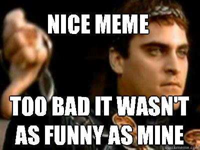 Nice meme too bad it wasn't as funny as mine  Downvoting Roman