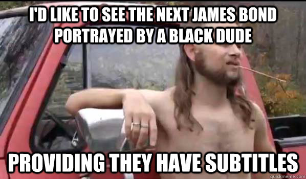 i'D LIKE TO SEE THE NEXT JAMES BOND PORTRAYED BY A BLACK DUDE PROVIDING THEY HAVE SUBTITLES  Almost Politically Correct Redneck