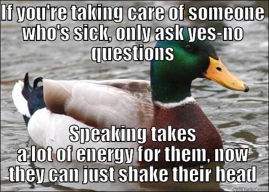 IF YOU'RE TAKING CARE OF SOMEONE WHO'S SICK, ONLY ASK YES-NO QUESTIONS SPEAKING TAKES A LOT OF ENERGY FOR THEM, NOW THEY CAN JUST SHAKE THEIR HEAD Actual Advice Mallard