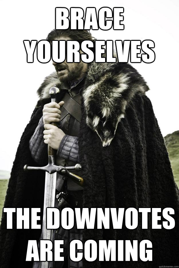 Brace Yourselves The downvotes are coming  Winter is coming