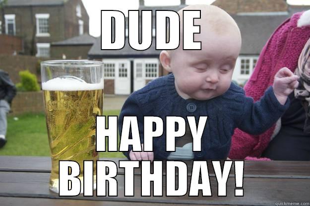 DUDE HAPPY BIRTHDAY! drunk baby