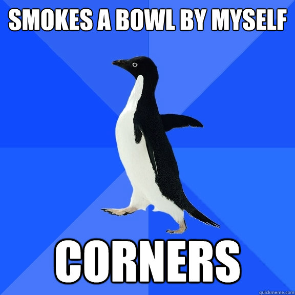 smokes a bowl by myself corners  Socially Awkward Penguin