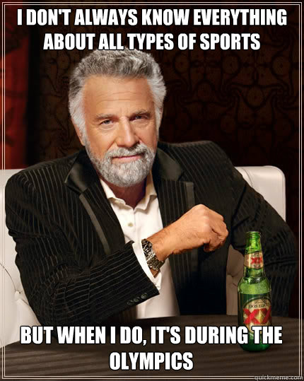 I don't Always know everything about all types of sports but when i do, It's during the olympics  The Most Interesting Man In The World